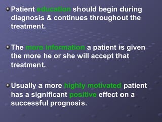 Patient education should begin during
diagnosis & continues throughout the
treatment.
The more information a patient is given
the more he or she will accept that
treatment.
Usually a more highly motivated patient
has a significant positive effect on a
successful prognosis.

 