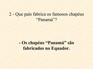 2 - Que país fabrica os famosos chapéus “Panamá”? - Os chapéus “Panamá” são fabricados no Equador. 