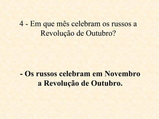 4 - Em que mês celebram os russos a Revolução de Outubro? - Os russos celebram em Novembro a Revolução de Outubro. 