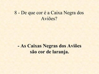 8 - De que cor é a Caixa Negra dos Aviões? - As Caixas Negras dos Aviões são cor de laranja. 