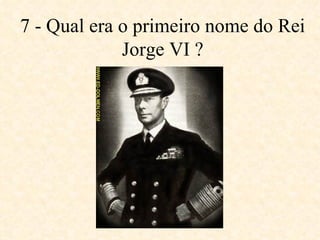 7 - Qual era o primeiro nome do Rei Jorge VI ? 