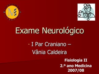 Exame Neurológico ,[object Object],[object Object],Fisiologia II 2.º ano Medicina 2007/08 