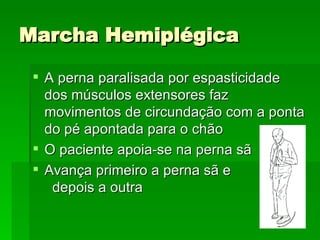 Marcha Hemiplégica A perna paralisada por espasticidade dos músculos extensores faz movimentos de circundação com a ponta do pé apontada para o chão O paciente apoia-se na perna sã Avança primeiro a perna sã e  depois a outra 