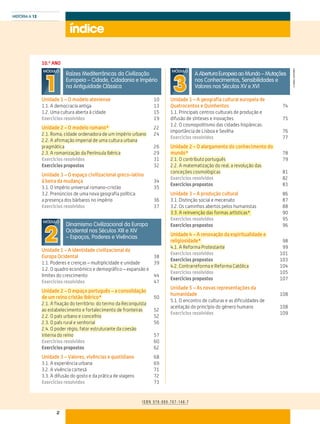 2
HISTÓRIA A 12
©AREALEDITORES
índice
I S B N 9 7 8 - 9 8 9 - 7 6 7 - 1 4 8 - 7
10.º ANO
Raízes Mediterrânicas da Civilização
Europeia – Cidade, Cidadania e Império
na Antiguidade Clássica
MÓDULO
1Unidade 1 – O modelo ateniense	10
1.1. A democracia antiga	 13
1.2. Uma cultura aberta à cidade	 15
Exercícios resolvidos	19
Unidade 2 – O modelo romano* 	22
2.1. Roma, cidade ordenadora de um império urbano	24
2.2. A afirmação imperial de uma cultura urbana
pragmática	26
2.3. A romanização da Península Ibérica	29
Exercícios resolvidos	31
Exercícios propostos	32
Unidade 3 – O espaço civilizacional greco-latino
à beira da mudança	34
3.1. O império universal romano-cristão	 35
3.2. Prenúncios de uma nova geografia política:
a presença dos bárbaros no império	 36
Exercícios resolvidos	37
Dinamismo Civilizacional da Europa
Ocidental nos Séculos XIII e XIV
– Espaços, Poderes e Vivências
MÓDULO
2Unidade 1 – A identidade civilizacional da
Europa Ocidental	38
1.1. Poderes e crenças – multiplicidade e unidade	 39
1.2. O quadro económico e demográfico – expansão e
limites do crescimento	 44
Exercícios resolvidos	47
Unidade 2 – O espaço português – a consolidação
de um reino cristão ibérico*	50
2.1. A fixação do território: do termo da Reconquista
ao estabelecimento e fortalecimento de fronteiras	52
2.2. O país urbano e concelhio	52
2.3. O país rural e senhorial	56
2.4. O poder régio, fator estruturante da coesão
interna do reino	57
Exercícios resolvidos	60
Exercícios propostos	62
Unidade 3 – Valores, vivências e quotidiano	68
3.1. A experiência urbana	 69
3.2. A vivência cortesã	 71
3.3. A difusão do gosto e da prática de viagens	 72
Exercícios resolvidos	73
A Abertura Europeia ao Mundo – Mutações
nos Conhecimentos, Sensibilidades e
Valores nos Séculos XV e XVI
MÓDULO
3Unidade 1 – A geografia cultural europeia de
Quatrocentos e Quinhentos	74
1.1. Principais centros culturais de produção e
difusão de sínteses e inovações	 75
1.2. O cosmopolitismo das cidades hispânicas:
importância de Lisboa e Sevilha	 76
Exercícios resolvidos	77
Unidade 2 – O alargamento do conhecimento do
mundo*	78
2.1. O contributo português	79
2.2. A matematização do real; a revolução das
conceções cosmológicas	81
Exercícios resolvidos	82
Exercícios propostos	83
Unidade 3 – A produção cultural	86
3.1. Distinção social e mecenato	 87
3.2. Os caminhos abertos pelos humanistas	 88
3.3. A reinvenção das formas artísticas* 	90
Exercícios resolvidos	95
Exercícios propostos	96
Unidade 4 – A renovação da espiritualidade e
religiosidade* 	98
4.1. A Reforma Protestante	99
Exercícios resolvidos	101
Exercícios propostos	103
4.2. Contrarreforma e Reforma Católica	104
Exercícios resolvidos	105
Exercícios propostos	107
Unidade 5 – As novas representações da
humanidade	108
5.1. O encontro de culturas e as dificuldades de
aceitação do princípio do género humano	 108
Exercícios resolvidos 	 109
 