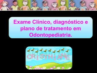 Exame Clínico, diagnóstico e
plano de tratamento em
Odontopediatria.
 