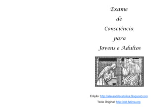 Exame

                          de

                Consciência

                       para

           Jovens e Adultos




     Edição: http://alexandriacatolica.blogspot.com

          Texto Original: http://old.fatima.org

24
 