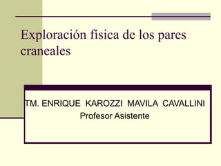 Exploración física de los pares
craneales


TM. ENRIQUE KAROZZI MAVILA CAVALLINI
           Profesor Asistente
 