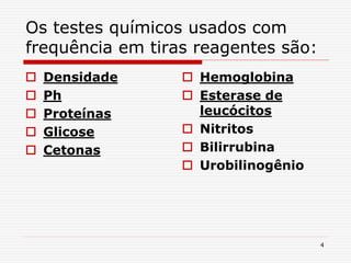 4
Os testes químicos usados com
frequência em tiras reagentes são:
 Densidade
 Ph
 Proteínas
 Glicose
 Cetonas
 Hemoglobina
 Esterase de
leucócitos
 Nitritos
 Bilirrubina
 Urobilinogênio
 