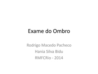 Exame do Ombro
Rodrigo Macedo Pacheco
Hania Silva Bidu
RMFCRio - 2014
 