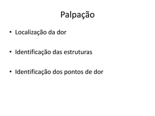 Palpação
• Localização da dor
• Identificação das estruturas
• Identificação dos pontos de dor
 
