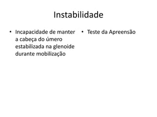 Instabilidade
• Incapacidade de manter
a cabeça do úmero
estabilizada na glenoide
durante mobilização
• Teste da Apreensão
 