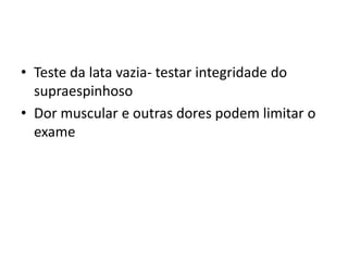 • Teste da lata vazia- testar integridade do
supraespinhoso
• Dor muscular e outras dores podem limitar o
exame
 