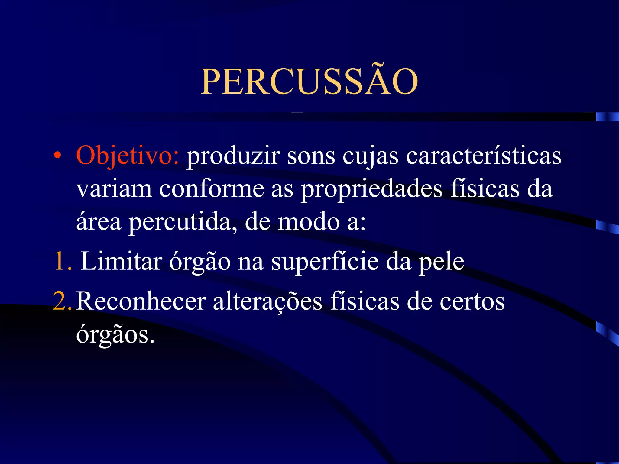 PERCUSSÃO
• Objetivo: produzir sons cujas características
variam conforme as propriedades físicas da
área percutida, de modo a:
1. Limitar órgão na superfície da pele
2.Reconhecer alterações físicas de certos
órgãos.
 