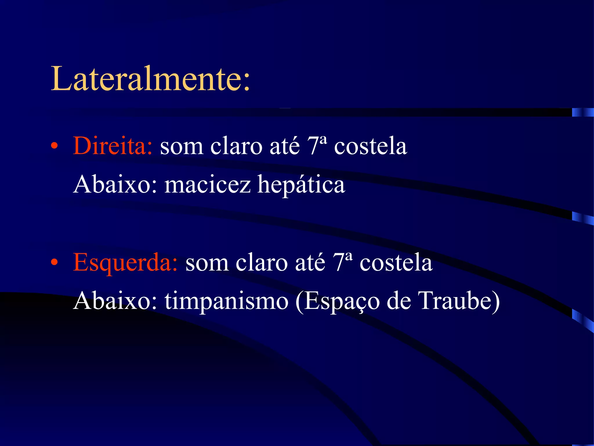 Lateralmente:
• Direita: som claro até 7ª costela
Abaixo: macicez hepática
• Esquerda: som claro até 7ª costela
Abaixo: timpanismo (Espaço de Traube)
 