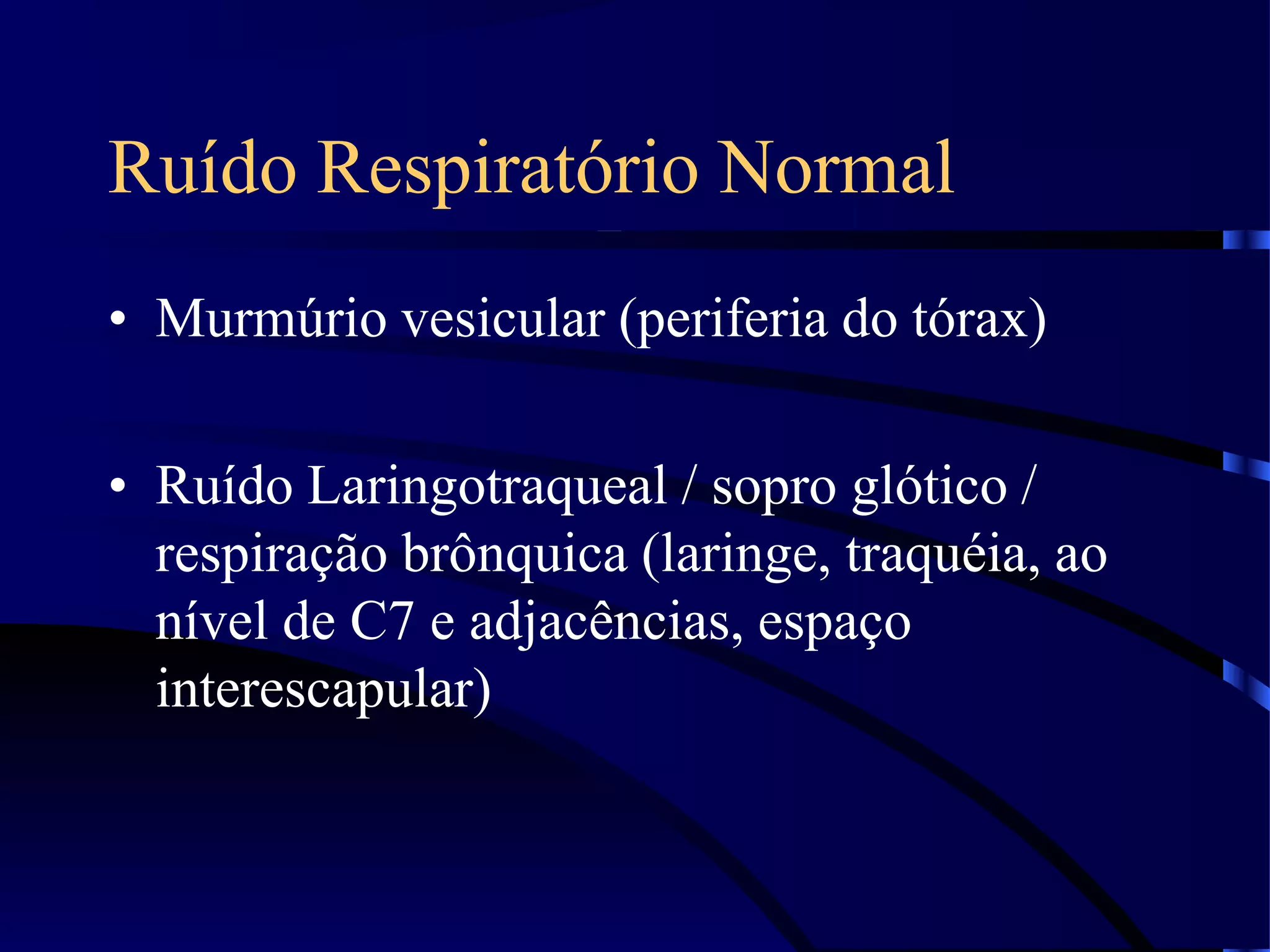 Ruído Respiratório Normal
• Murmúrio vesicular (periferia do tórax)
• Ruído Laringotraqueal / sopro glótico /
respiração brônquica (laringe, traquéia, ao
nível de C7 e adjacências, espaço
interescapular)
 