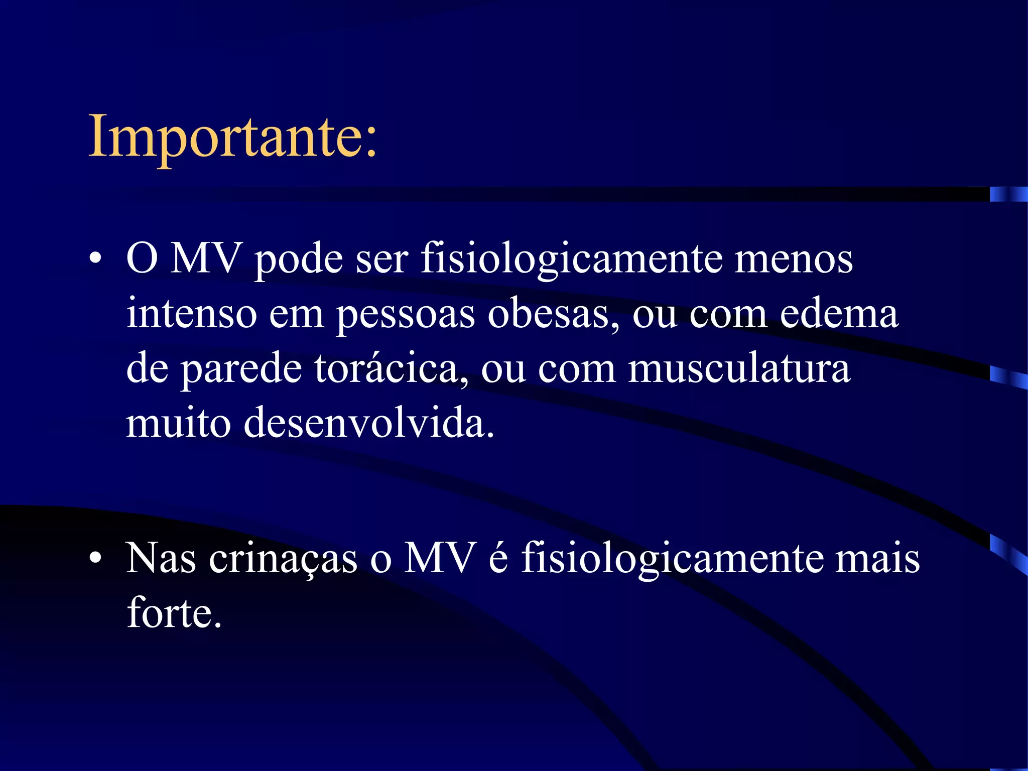 Importante:
• O MV pode ser fisiologicamente menos
intenso em pessoas obesas, ou com edema
de parede torácica, ou com musculatura
muito desenvolvida.
• Nas crinaças o MV é fisiologicamente mais
forte.
 