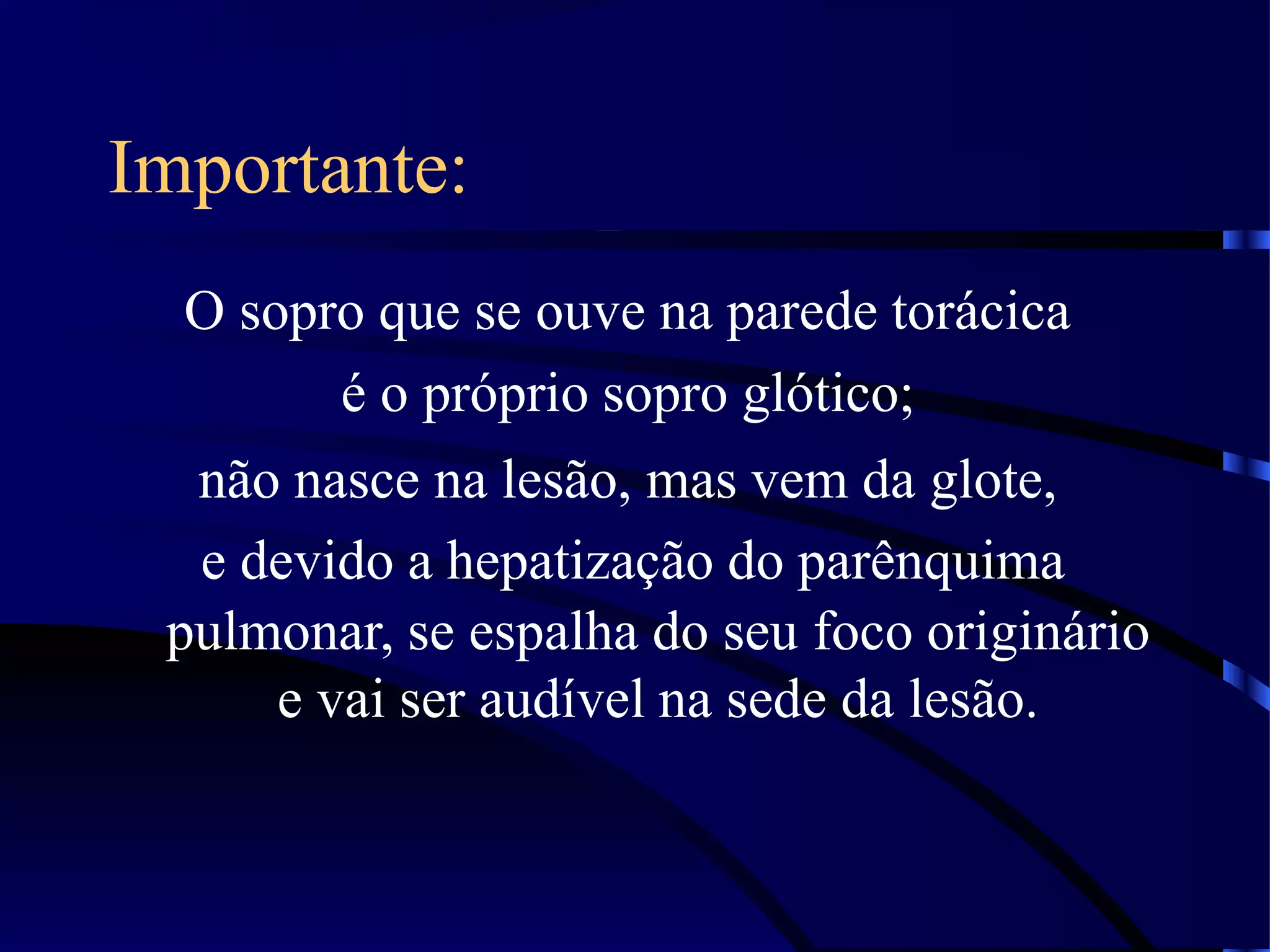 Importante:
O sopro que se ouve na parede torácica
é o próprio sopro glótico;
não nasce na lesão, mas vem da glote,
e devido a hepatização do parênquima
pulmonar, se espalha do seu foco originário
e vai ser audível na sede da lesão.
 