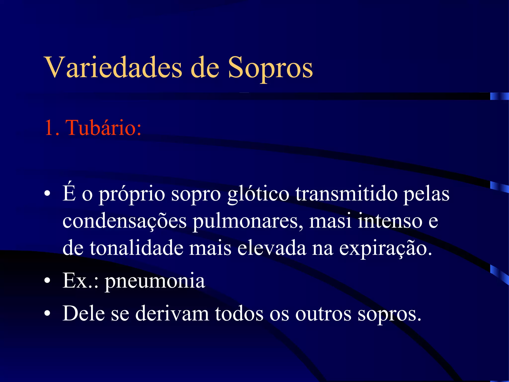 Variedades de Sopros
1. Tubário:
• É o próprio sopro glótico transmitido pelas
condensações pulmonares, masi intenso e
de tonalidade mais elevada na expiração.
• Ex.: pneumonia
• Dele se derivam todos os outros sopros.
 
