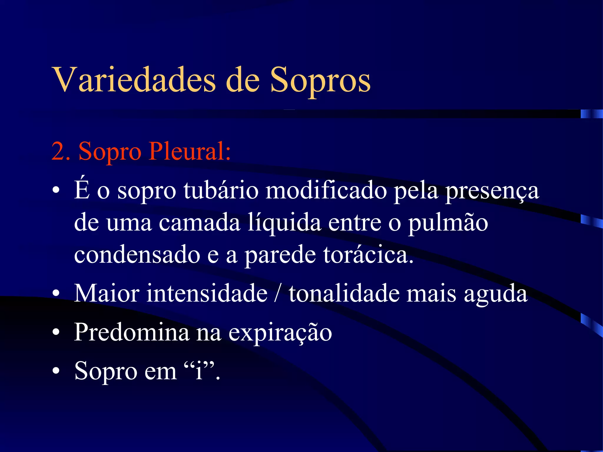 Variedades de Sopros
2. Sopro Pleural:
• É o sopro tubário modificado pela presença
de uma camada líquida entre o pulmão
condensado e a parede torácica.
• Maior intensidade / tonalidade mais aguda
• Predomina na expiração
• Sopro em “i”.
 
