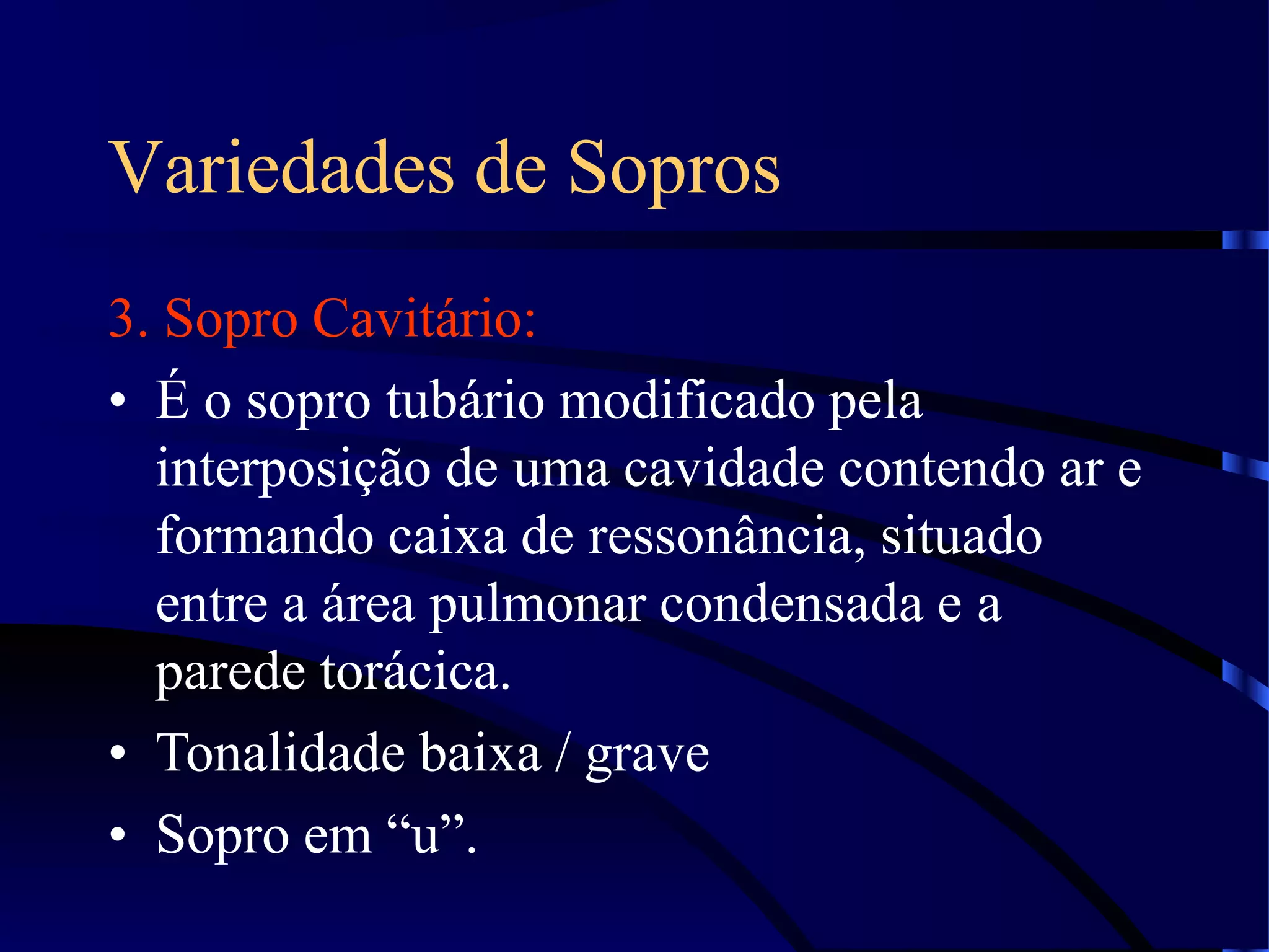 Variedades de Sopros
3. Sopro Cavitário:
• É o sopro tubário modificado pela
interposição de uma cavidade contendo ar e
formando caixa de ressonância, situado
entre a área pulmonar condensada e a
parede torácica.
• Tonalidade baixa / grave
• Sopro em “u”.
 