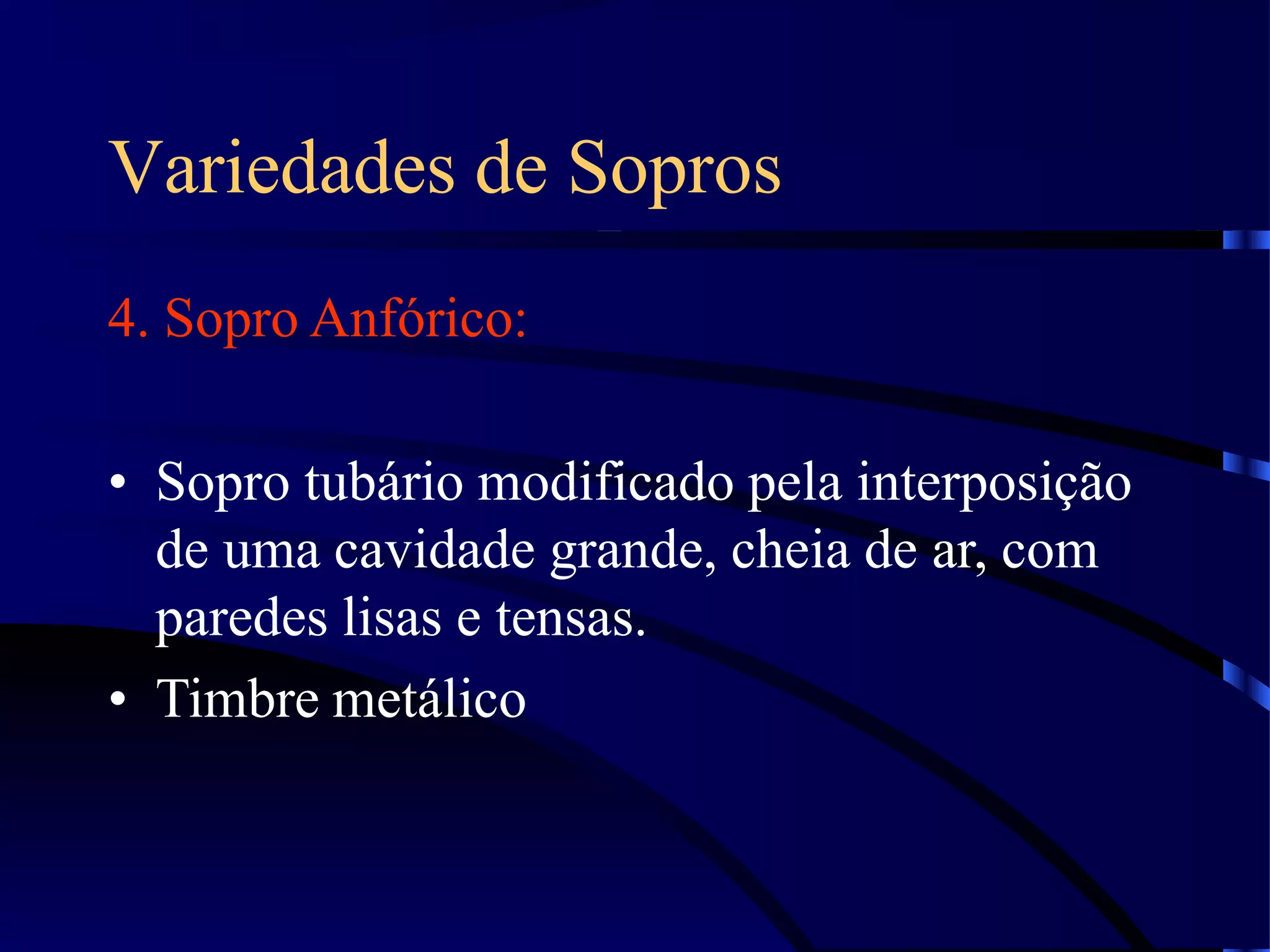 Variedades de Sopros
4. Sopro Anfórico:
• Sopro tubário modificado pela interposição
de uma cavidade grande, cheia de ar, com
paredes lisas e tensas.
• Timbre metálico
 