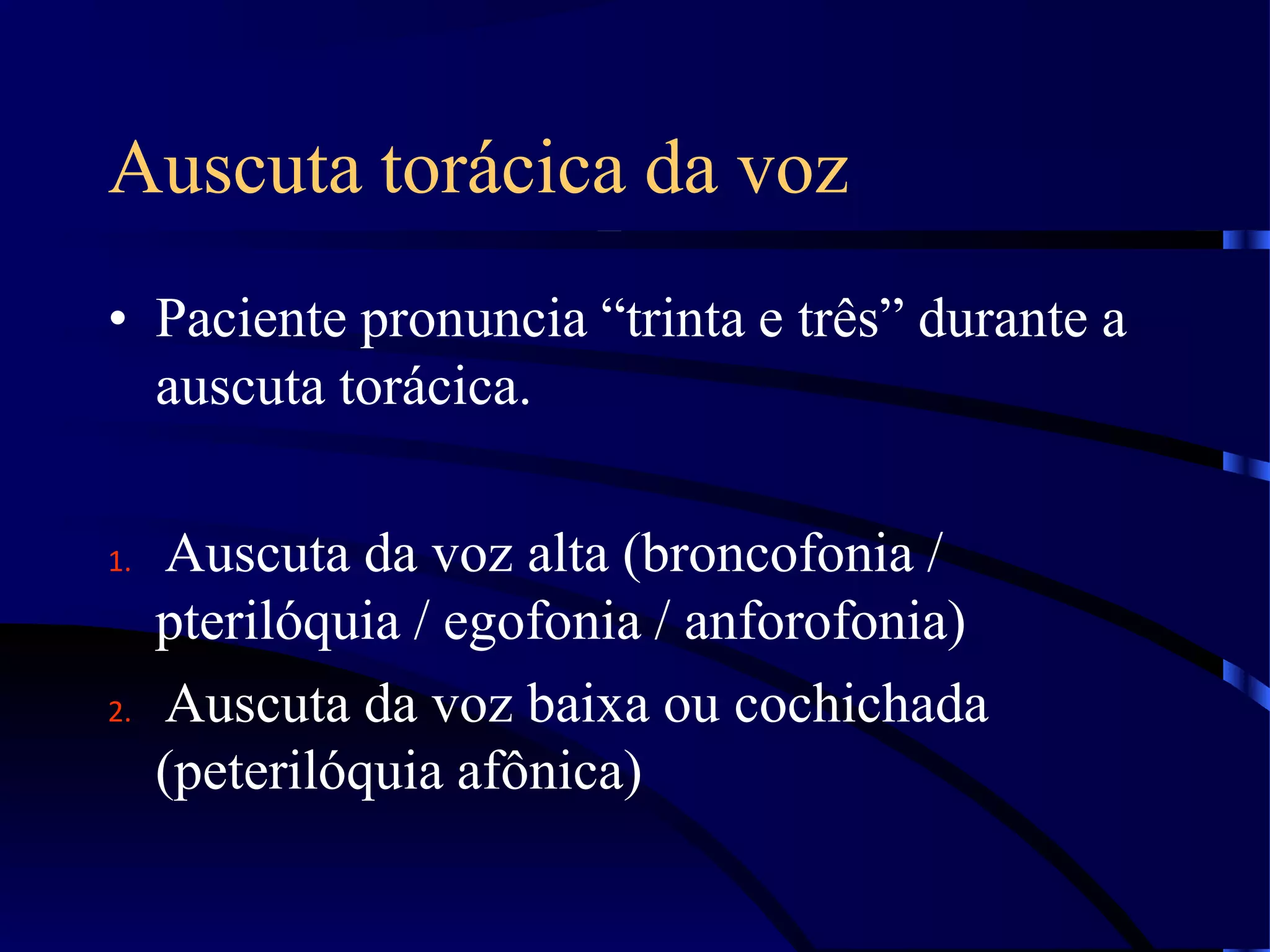 Auscuta torácica da voz
• Paciente pronuncia “trinta e três” durante a
auscuta torácica.
1. Auscuta da voz alta (broncofonia /
pterilóquia / egofonia / anforofonia)
2. Auscuta da voz baixa ou cochichada
(peterilóquia afônica)
 