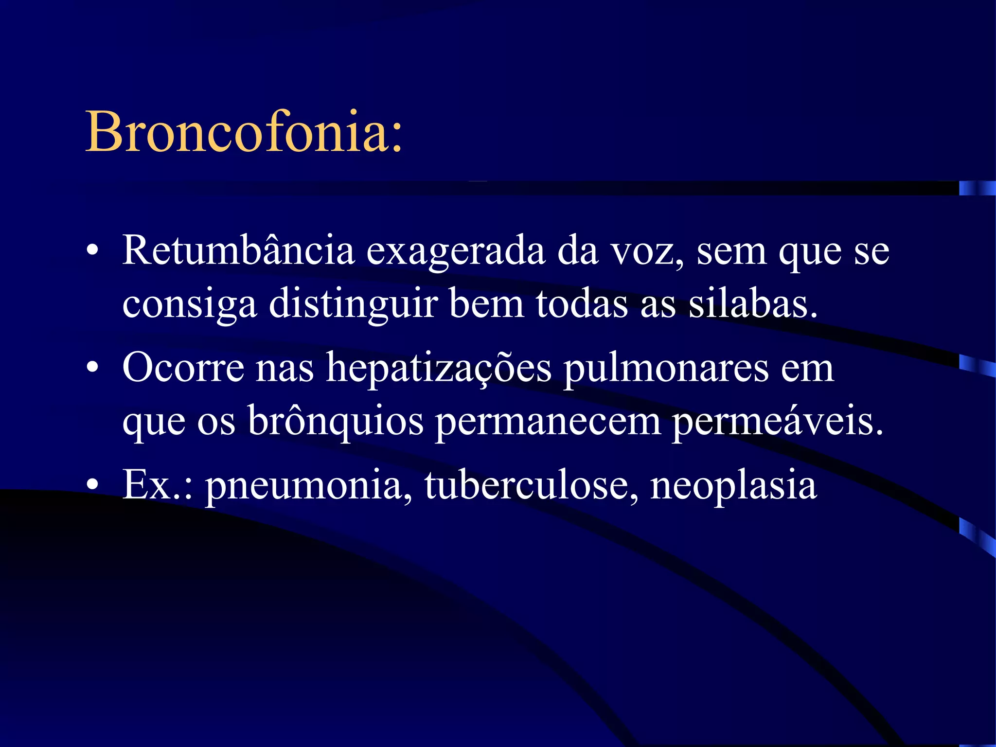 Broncofonia:
• Retumbância exagerada da voz, sem que se
consiga distinguir bem todas as silabas.
• Ocorre nas hepatizações pulmonares em
que os brônquios permanecem permeáveis.
• Ex.: pneumonia, tuberculose, neoplasia
 