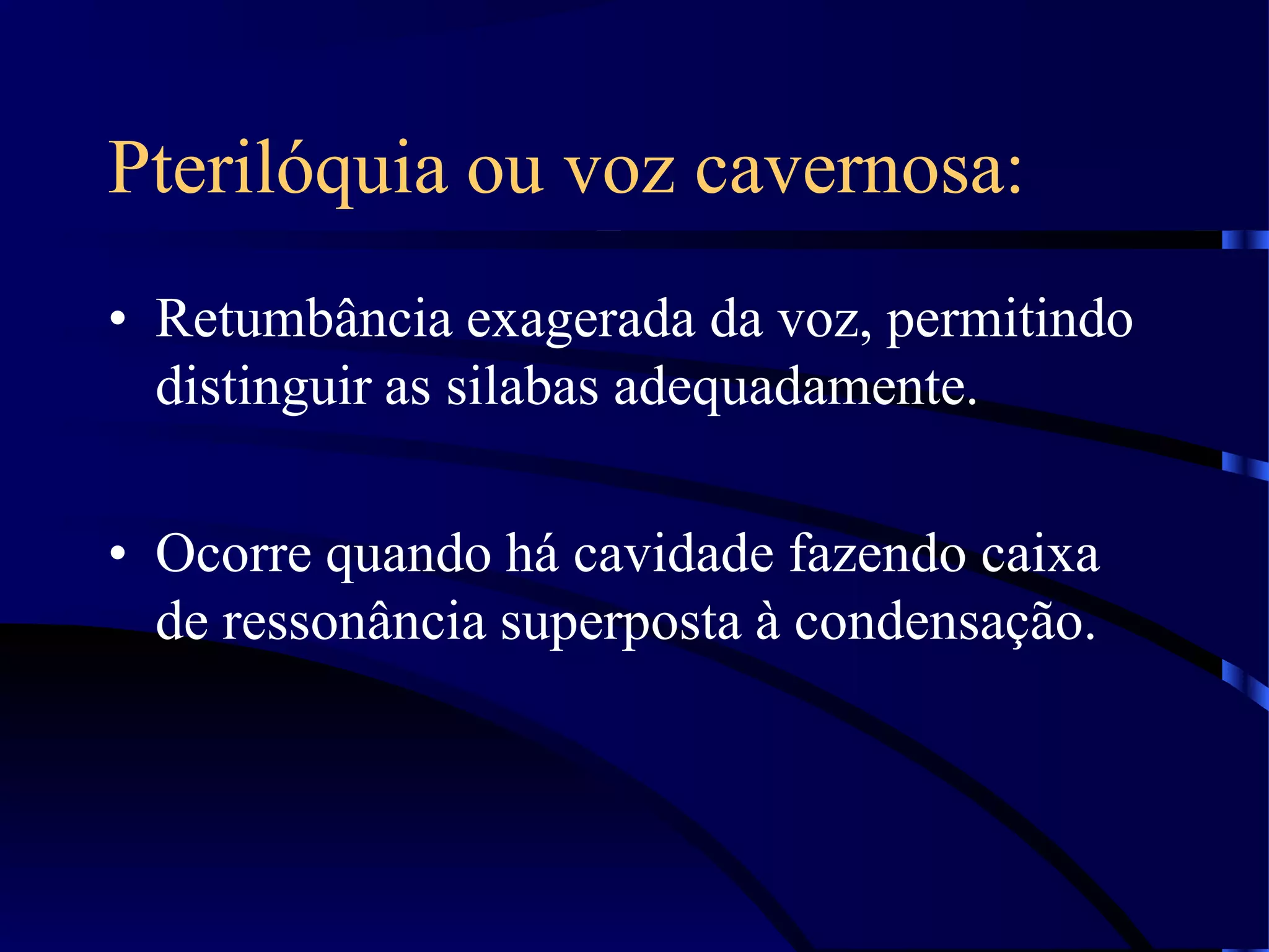 Pterilóquia ou voz cavernosa:
• Retumbância exagerada da voz, permitindo
distinguir as silabas adequadamente.
• Ocorre quando há cavidade fazendo caixa
de ressonância superposta à condensação.
 