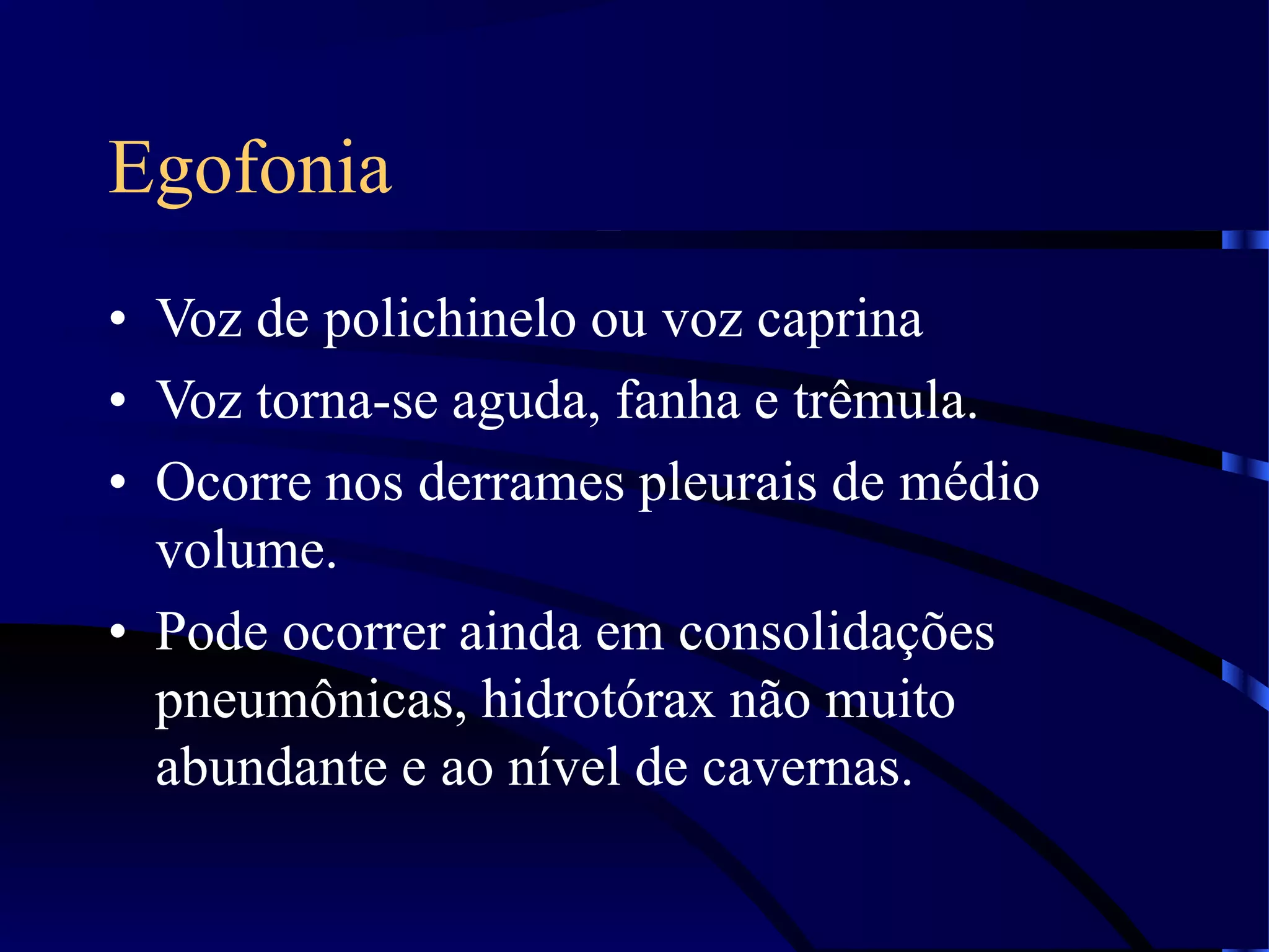 Egofonia
• Voz de polichinelo ou voz caprina
• Voz torna-se aguda, fanha e trêmula.
• Ocorre nos derrames pleurais de médio
volume.
• Pode ocorrer ainda em consolidações
pneumônicas, hidrotórax não muito
abundante e ao nível de cavernas.
 