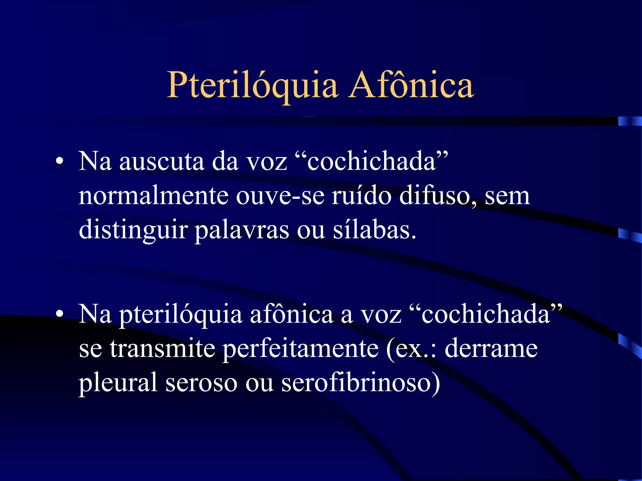 Pterilóquia Afônica
• Na auscuta da voz “cochichada”
normalmente ouve-se ruído difuso, sem
distinguir palavras ou sílabas.
• Na pterilóquia afônica a voz “cochichada”
se transmite perfeitamente (ex.: derrame
pleural seroso ou serofibrinoso)
 