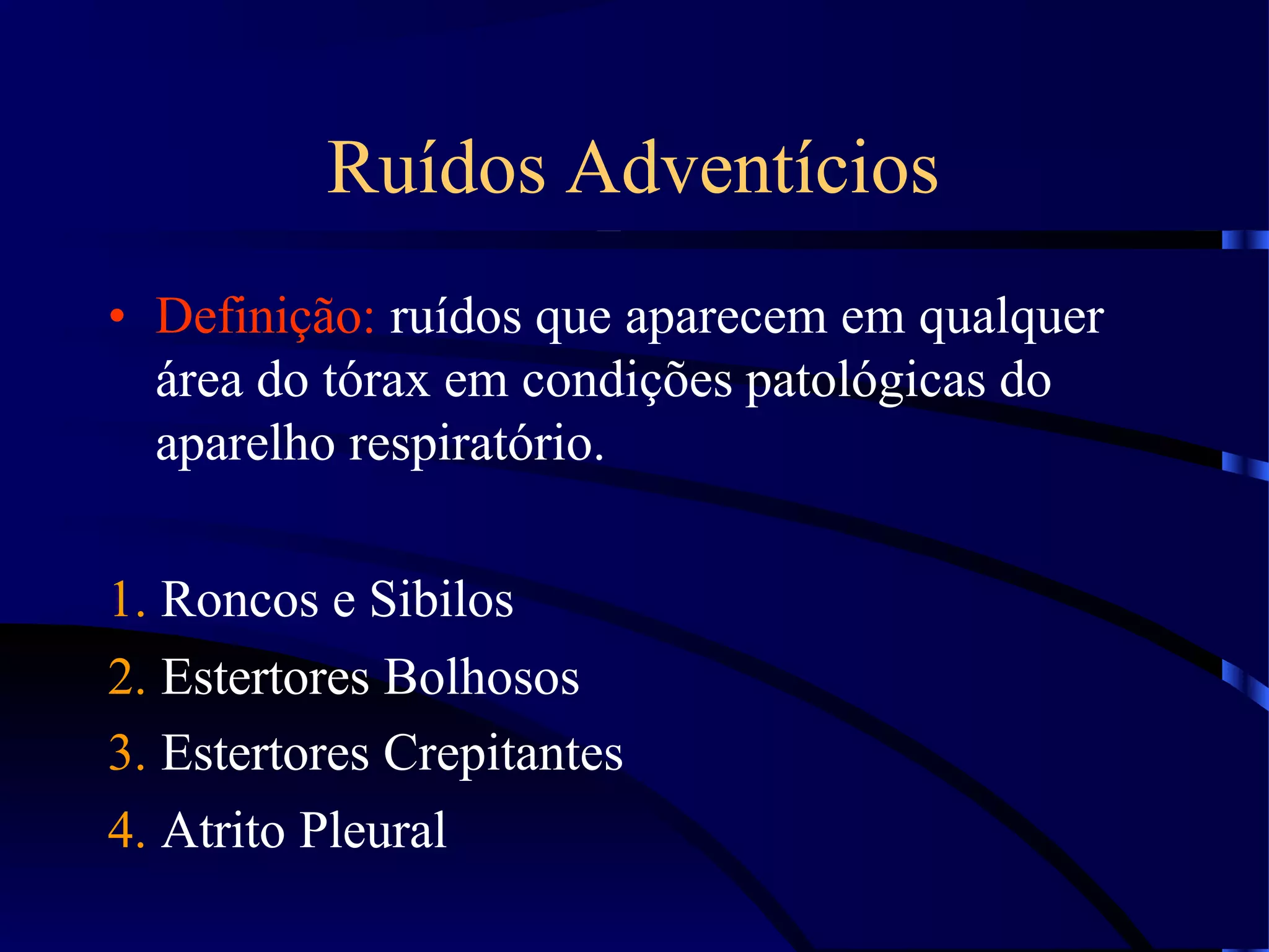 Ruídos Adventícios
• Definição: ruídos que aparecem em qualquer
área do tórax em condições patológicas do
aparelho respiratório.
1. Roncos e Sibilos
2. Estertores Bolhosos
3. Estertores Crepitantes
4. Atrito Pleural
 