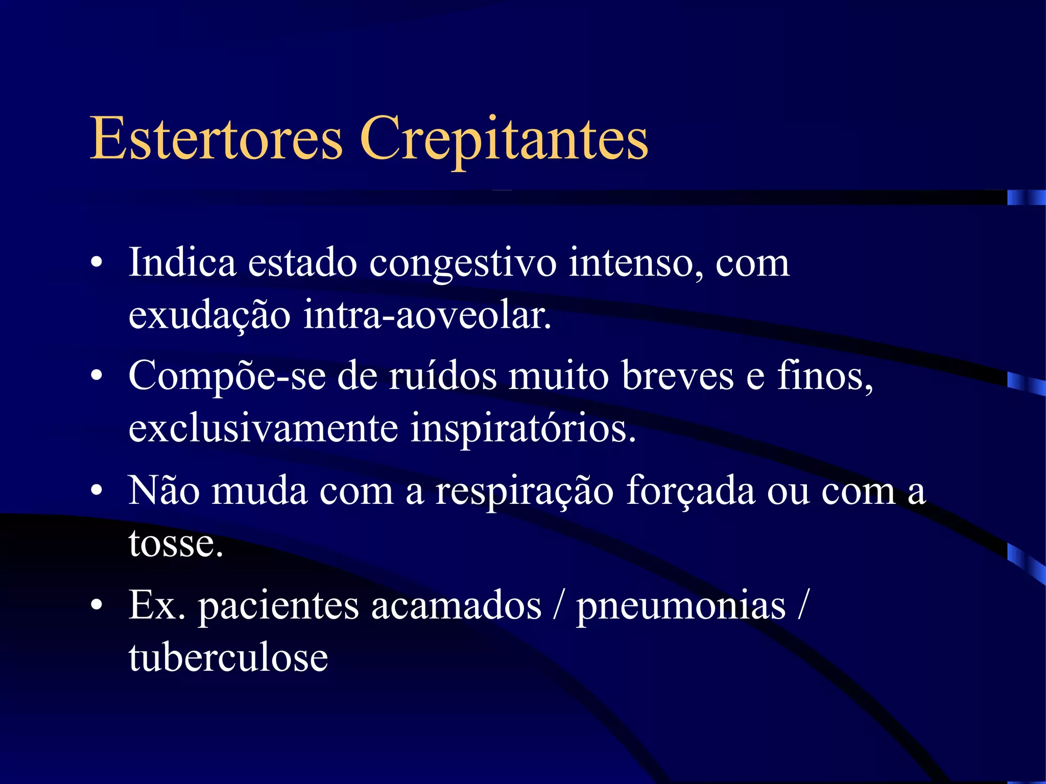 Estertores Crepitantes
• Indica estado congestivo intenso, com
exudação intra-aoveolar.
• Compõe-se de ruídos muito breves e finos,
exclusivamente inspiratórios.
• Não muda com a respiração forçada ou com a
tosse.
• Ex. pacientes acamados / pneumonias /
tuberculose
 