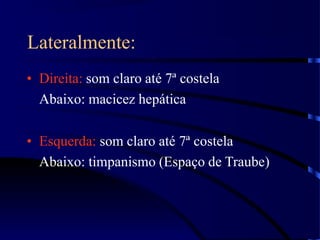 Lateralmente:
• Direita: som claro até 7ª costela
Abaixo: macicez hepática
• Esquerda: som claro até 7ª costela
Abaixo: timpanismo (Espaço de Traube)
 