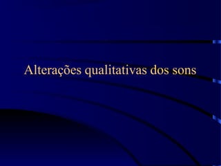 Alterações qualitativas dos sons
 