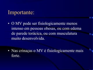 Importante:
• O MV pode ser fisiologicamente menos
intenso em pessoas obesas, ou com edema
de parede torácica, ou com musculatura
muito desenvolvida.
• Nas crinaças o MV é fisiologicamente mais
forte.
 