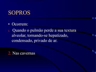 SOPROS
• Ocorrem:
1. Quando o pulmão perde a sua textura
alveolar, tornando-se hepatizado,
condensado, privado de ar.
2. Nas cavernas
 