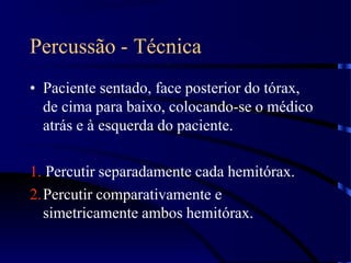 Percussão - Técnica
• Paciente sentado, face posterior do tórax,
de cima para baixo, colocando-se o médico
atrás e à esquerda do paciente.
1. Percutir separadamente cada hemitórax.
2.Percutir comparativamente e
simetricamente ambos hemitórax.
 