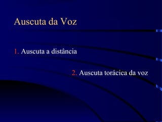 Auscuta da Voz
1. Auscuta a distância
2. Auscuta torácica da voz
 