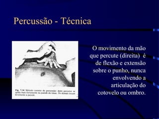 Percussão - Técnica
O movimento da mão
que percute (direita) é
de flexão e extensão
sobre o punho, nunca
envolvendo a
articulação do
cotovelo ou ombro.
 