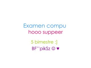 Examen compu   hooo suppeer 5 bimestre :]  BF’’pikSz    ♥ 