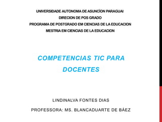UNIVERSIDADE AUTONOMA DEASUNCÍON PARAGUAI
DIRECION DE POS GRADO
PROGRAMA DE POSTGRADO EM CIENCIAS DE LA EDUCACION
MESTRIA EM CIENCIAS DE LA EDUCACION
COMPETENCIAS TIC PARA
DOCENTES
LINDINALVA FONTES DIAS
PROFESSORA: MS. BLANCADUARTE DE BÁEZ
 