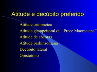 Atitude e decúbito preferidoAtitude e decúbito preferido
Atitude ortopneica
Atitude genupeitoral ou “Prece Maometana”
Atitude de cócoras
Atitude parkinsoniana
Decúbito lateral
Opistótono
 