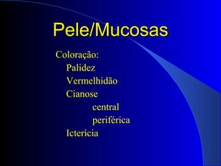 PelePele/Mucosas/Mucosas
Coloração:
Palidez
Vermelhidão
Cianose
central
periférica
Icterícia
 