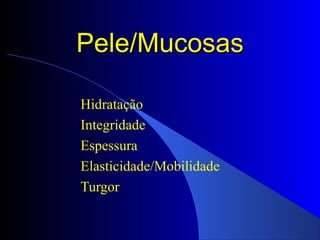 Hidratação
Integridade
Espessura
Elasticidade/Mobilidade
Turgor
PelePele/Mucosas/Mucosas
 