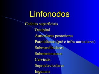 LinfonodosLinfonodos
Cadeias superfíciais
Occipital
Auriculares posteriores
Parotidianos (pré e infra-auriculares)
Submandibulares
Submentonianos
Cervicais
Supraclaviculares
Inguinais
 
