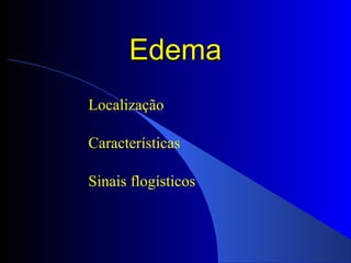 EdemaEdema
Localização
Características
Sinais flogísticos
 