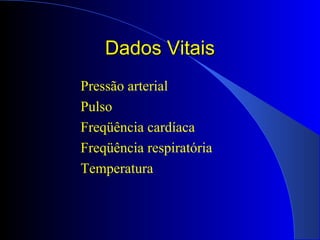 Dados VitaisDados Vitais
Pressão arterial
Pulso
Freqüência cardíaca
Freqüência respiratória
Temperatura
 
