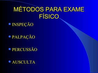 MÉTODOS PARA EXAMEMÉTODOS PARA EXAME
FÍSICOFÍSICO
INSPEÇÃO
PALPAÇÃO
PERCUSSÃO
AUSCULTA
 