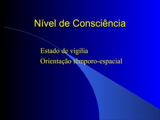 Nível de ConsciênciaNível de Consciência
Estado de vigília
Orientação têmporo-espacial
 