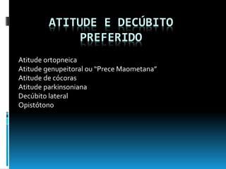 ATITUDE E DECÚBITO
PREFERIDO
Atitude ortopneica
Atitude genupeitoral ou “Prece Maometana”
Atitude de cócoras
Atitude parkinsoniana
Decúbito lateral
Opistótono
 